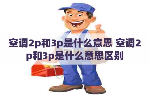 空调2p和3p是什么意思 空调2p和3p是什么意思区别