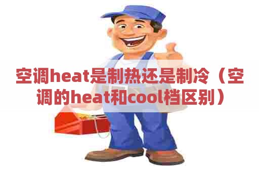 空调heat是制热还是制冷（空调的heat和cool档区别）