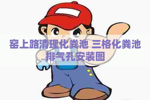 窑上路清理化粪池 三格化粪池排气孔安装图