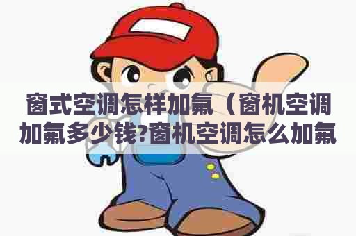 窗式空调怎样加氟（窗机空调加氟多少钱?窗机空调怎么加氟你懂多少?）