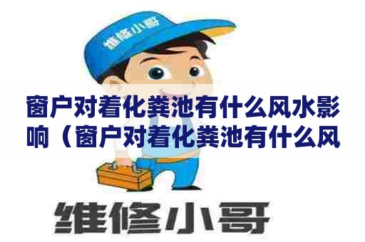 窗户对着化粪池有什么风水影响（窗户对着化粪池有什么风水影响吗）
