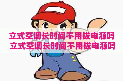 立式空调长时间不用拔电源吗 立式空调长时间不用拔电源吗会坏吗
