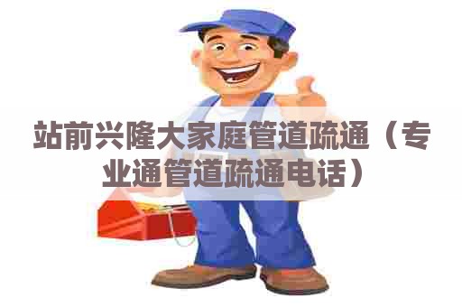 站前兴隆大家庭管道疏通（专业通管道疏通电话）