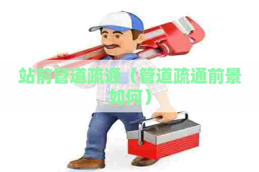站前管道疏通（管道疏通前景如何）