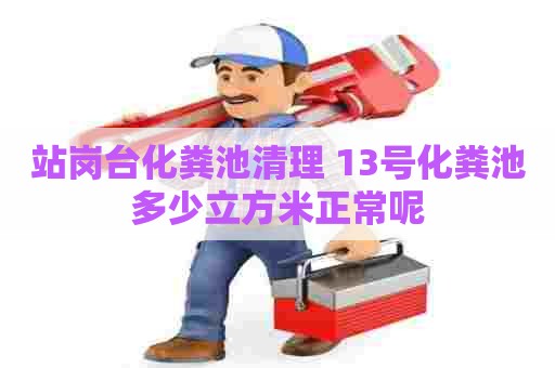 站岗台化粪池清理 13号化粪池多少立方米正常呢