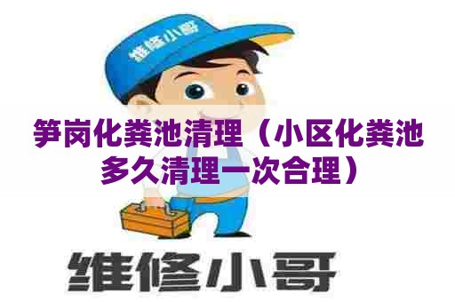 笋岗化粪池清理（小区化粪池多久清理一次合理）