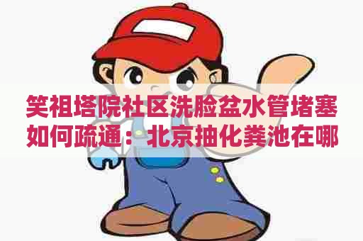 笑祖塔院社区洗脸盆水管堵塞如何疏通：北京抽化粪池在哪里找