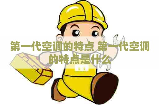 第一代空调的特点 第一代空调的特点是什么