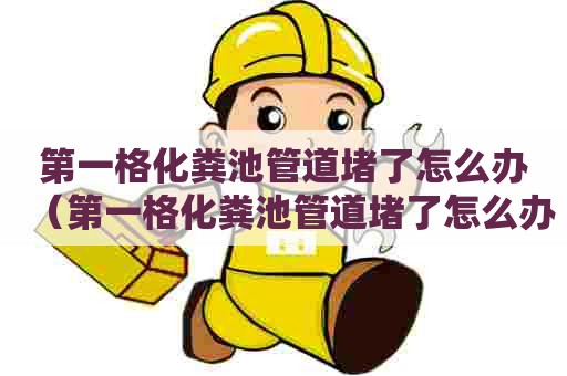 第一格化粪池管道堵了怎么办(第一格化粪池管道堵了怎么办呢) 第一格化粪池管道堵了怎么办(第一格化粪池管道堵了怎么办呢)
