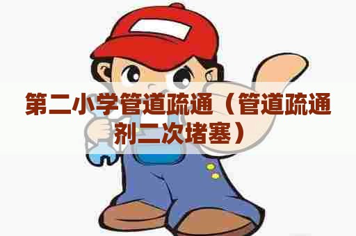 第二小学管道疏通（管道疏通剂二次堵塞）