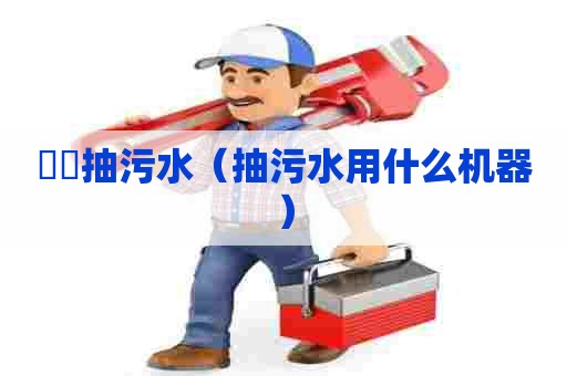 筼筜抽污水（抽污水用什么机器）