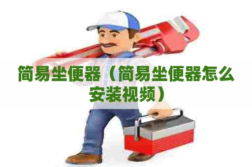 简易坐便器(简易坐便器怎么安装视频) 简易坐便器(简易坐便器怎么安装视频)