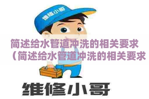简述给水管道冲洗的相关要求（简述给水管道冲洗的相关要求有哪些）