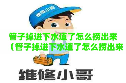 管子掉进下水道了怎么捞出来(管子掉进下水道了怎么捞出来视频) 管子掉进下水道了怎么捞出来(管子掉进下水道了怎么捞出来视频)