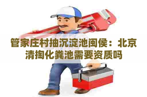 管家庄村抽沉淀池闽侯：北京清掏化粪池需要资质吗