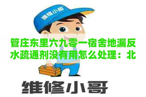 管庄东里六九零一宿舍地漏反水疏通剂没有用怎么处理：北京化粪池清理联系电话