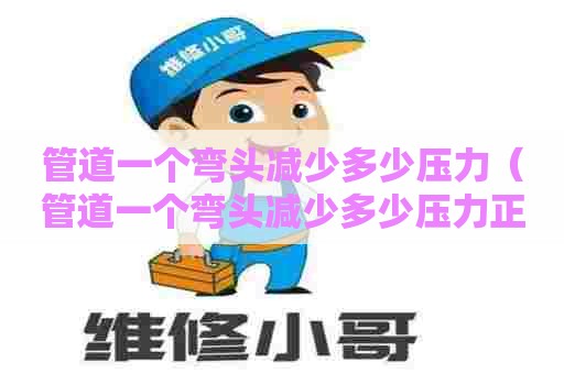 管道一个弯头减少多少压力（管道一个弯头减少多少压力正常）