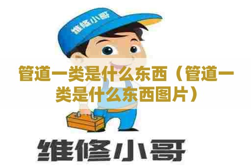 管道一类是什么东西（管道一类是什么东西图片）