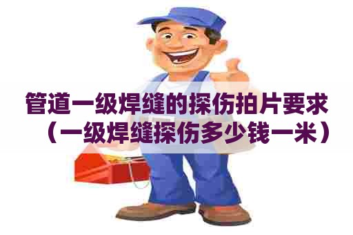 管道一级焊缝的探伤拍片要求（一级焊缝探伤多少钱一米）