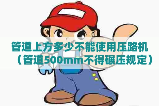 管道上方多少不能使用压路机（管道500mm不得碾压规定）
