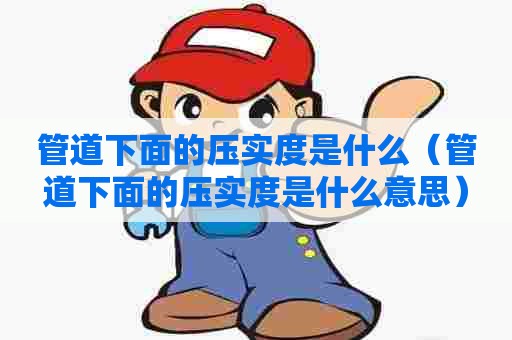 管道下面的压实度是什么（管道下面的压实度是什么意思）