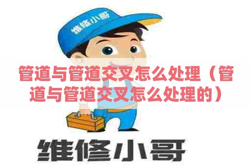 管道与管道交叉怎么处理（管道与管道交叉怎么处理的）