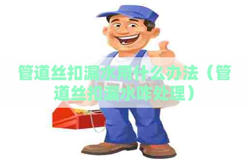 管道丝扣漏水用什么办法（管道丝扣漏水咋处理）