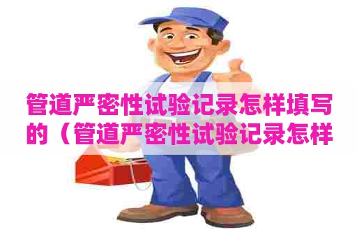 管道严密性试验记录怎样填写的（管道严密性试验记录怎样填写的呢）