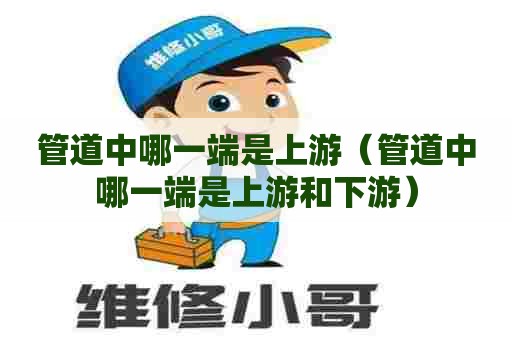 管道中哪一端是上游（管道中哪一端是上游和下游）
