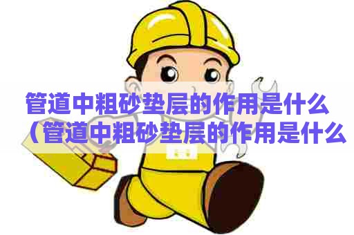 管道中粗砂垫层的作用是什么（管道中粗砂垫层的作用是什么呢）