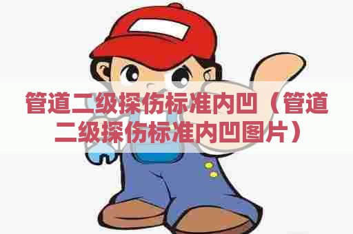 管道二级探伤标准内凹（管道二级探伤标准内凹图片）