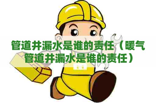 管道井漏水是谁的责任（暖气管道井漏水是谁的责任）