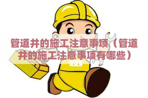 管道井的施工注意事项（管道井的施工注意事项有哪些）