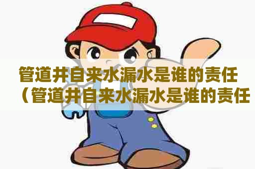 管道井自来水漏水是谁的责任（管道井自来水漏水是谁的责任呢）