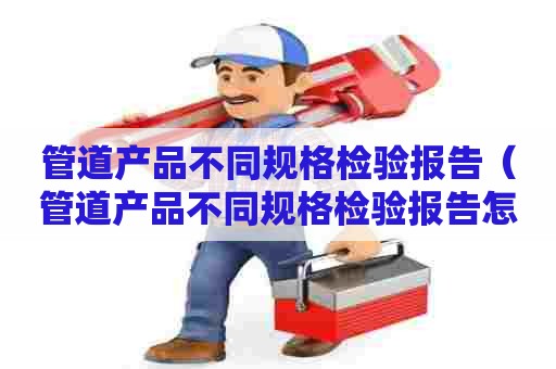 管道产品不同规格检验报告（管道产品不同规格检验报告怎么写）