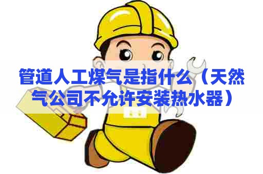 管道人工煤气是指什么（天然气公司不允许安装热水器）
