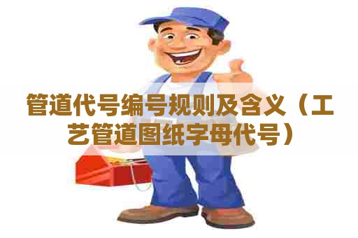 管道代号编号规则及含义（工艺管道图纸字母代号）
