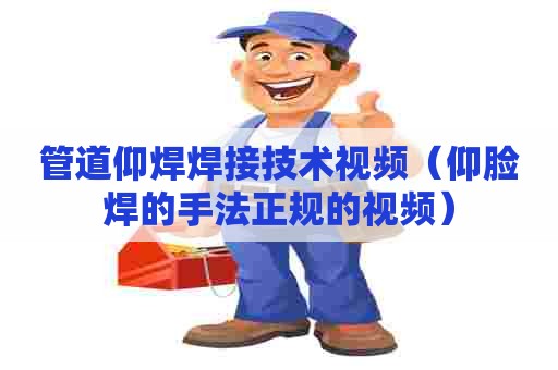 管道仰焊焊接技术视频（仰脸焊的手法正规的视频）