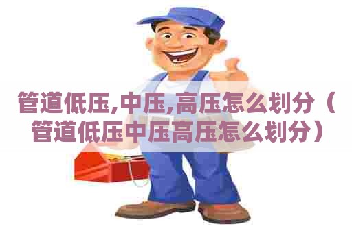 管道低压,中压,高压怎么划分（管道低压中压高压怎么划分）