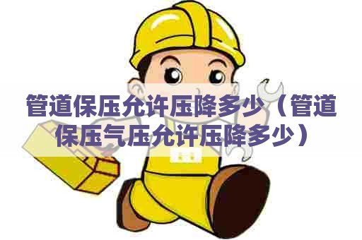 管道保压允许压降多少（管道保压气压允许压降多少）