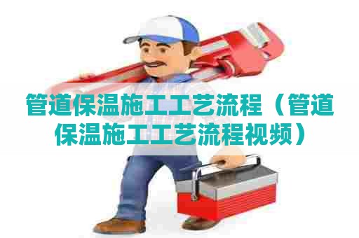 管道保温施工工艺流程（管道保温施工工艺流程视频）