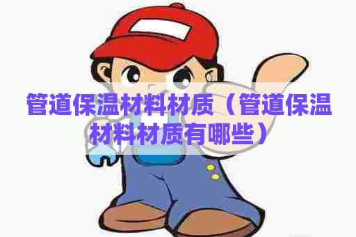 管道保温材料材质（管道保温材料材质有哪些）