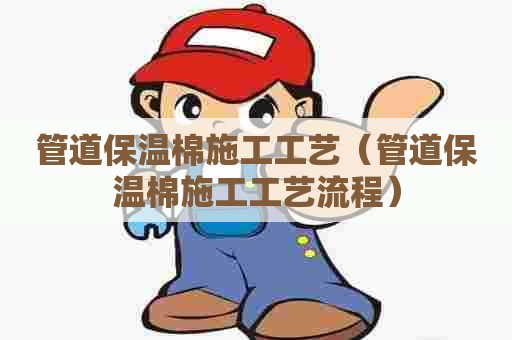 管道保温棉施工工艺（管道保温棉施工工艺流程）