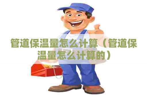 管道保温量怎么计算（管道保温量怎么计算的）