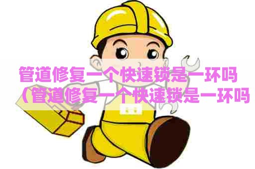 管道修复一个快速锁是一环吗（管道修复一个快速锁是一环吗还是二环）