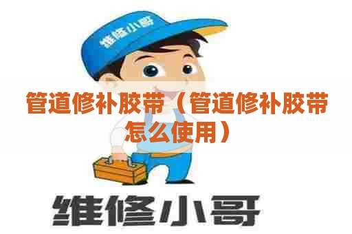 管道修补胶带（管道修补胶带怎么使用）