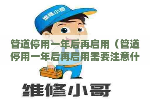 管道停用一年后再启用（管道停用一年后再启用需要注意什么）