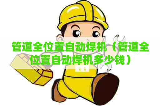 管道全位置自动焊机(管道全位置自动焊机多少钱) 管道全位置自动焊机(管道全位置自动焊机多少钱)