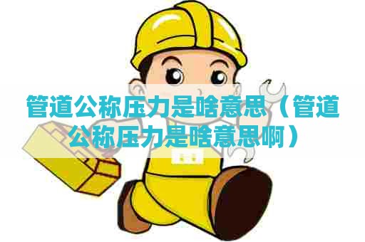 管道公称压力是啥意思（管道公称压力是啥意思啊）