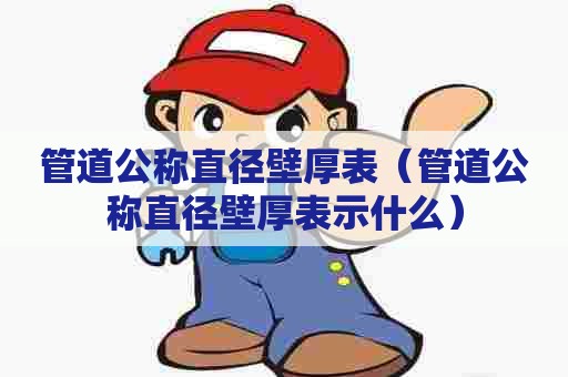 管道公称直径壁厚表（管道公称直径壁厚表示什么）